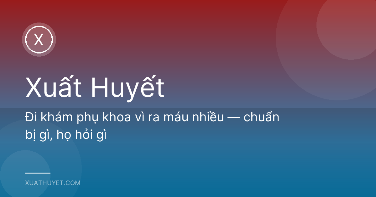 Đi khám phụ khoa vì ra máu nhiều — chuẩn bị gì, họ hỏi gì
