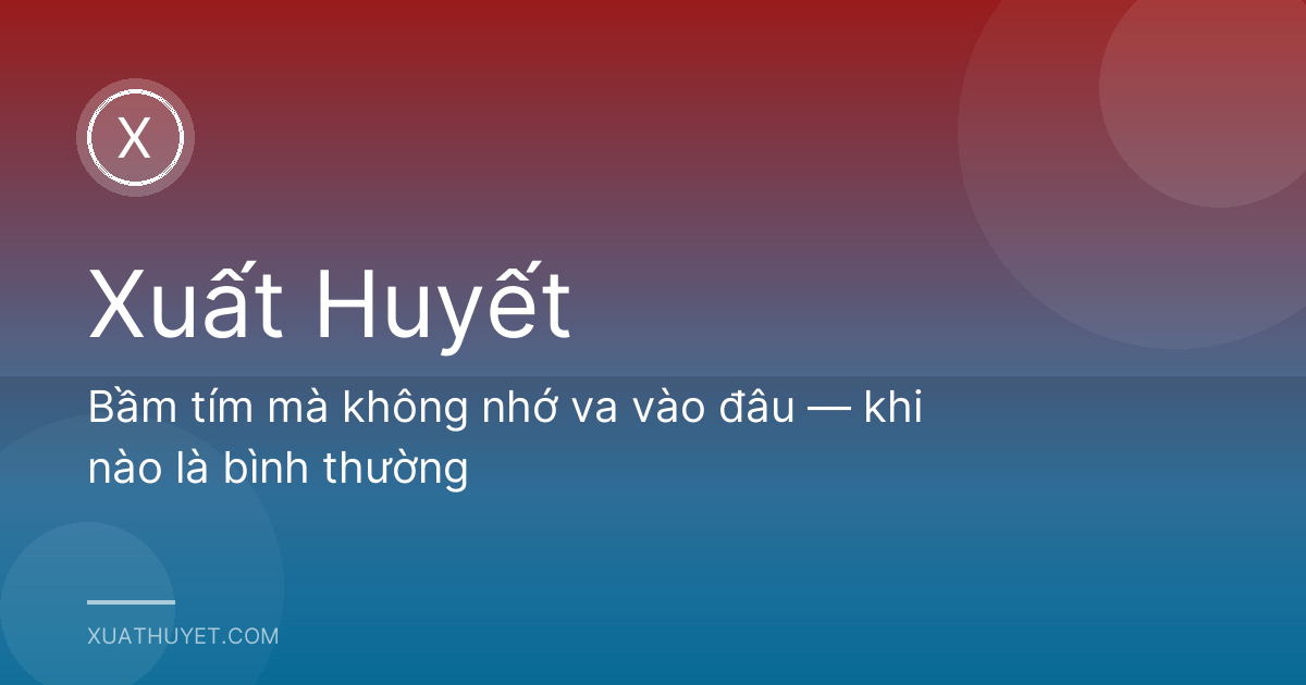 Bầm tím mà không nhớ va vào đâu — khi nào là bình thường