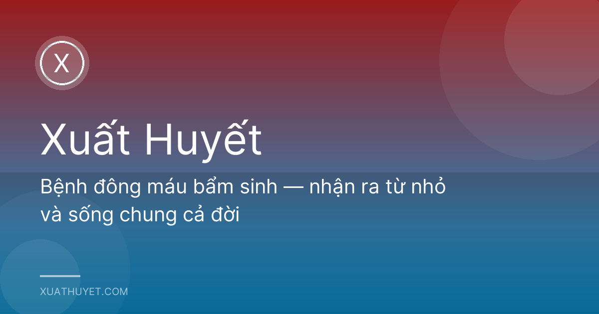 Bệnh đông máu bẩm sinh — nhận ra từ nhỏ và sống chung cả đời