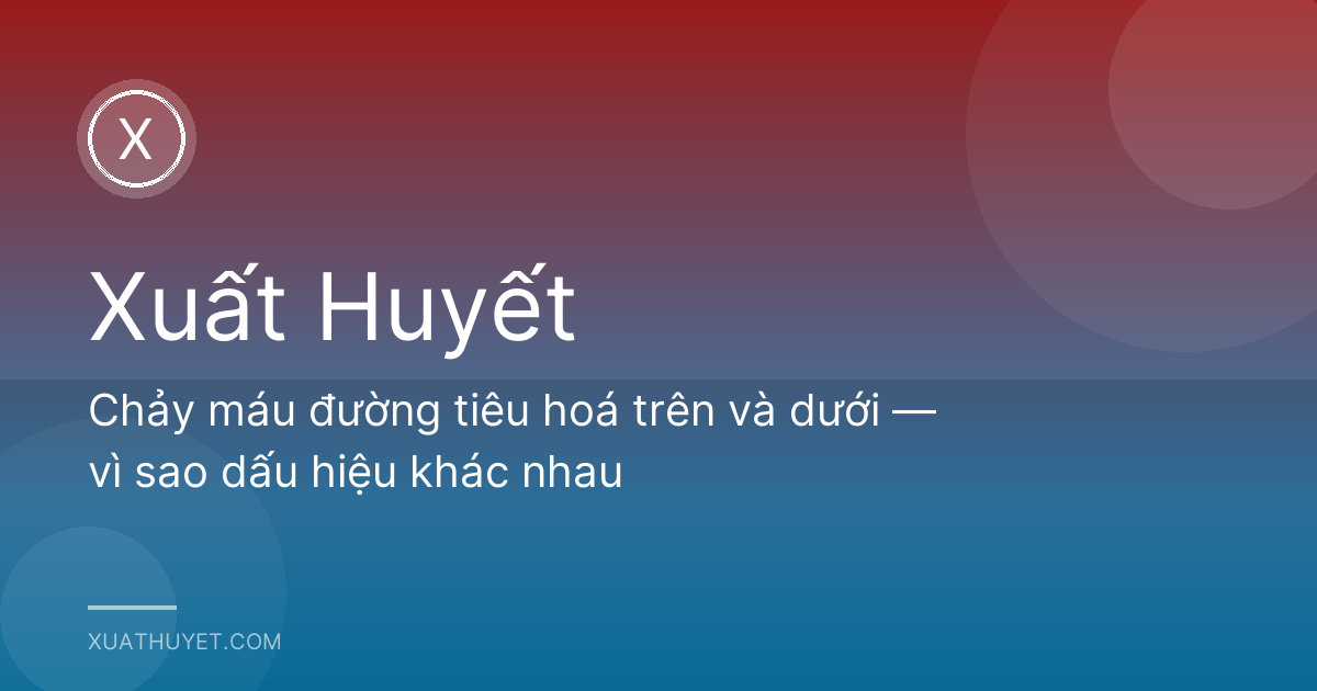 Chảy máu đường tiêu hoá trên và dưới — vì sao dấu hiệu khác nhau