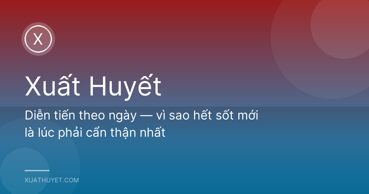 Diễn tiến theo ngày — vì sao hết sốt mới là lúc phải cẩn thận nhất