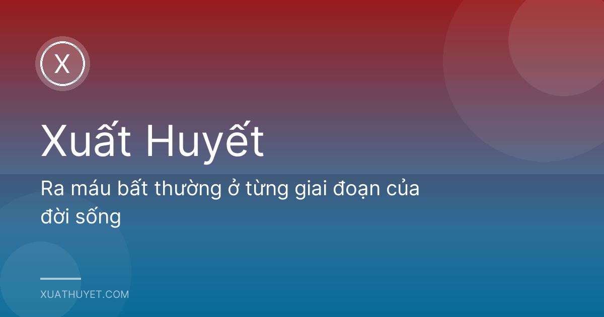 Ra máu bất thường ở từng giai đoạn của đời sống