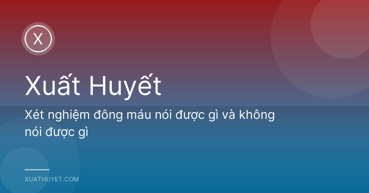Xét nghiệm đông máu nói được gì và không nói được gì